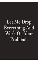 Let Me Drop Everything And Work On Your Problem