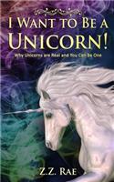 I Want to Be a Unicorn!: Why Unicorns are Real And You Can Be One