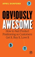 Obviously Awesome: How to Nail Product Positioning so Customers Get It, Buy It, Love It