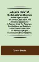 General History of the Sabbatarian Churches; Embracing Accounts of the Armenian, East Indian, and Abyssinian Episcopacies in Asia and Africa, the Waldenses, Semi-Judaisers, and Sabbatarian Anabaptists of Europe; with the Seventh-day Baptist Denomin