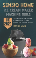 Sensio Home Ice Cream Maker Machine Bible UK 2021: Create Homemade Frozen Desserts like Gelato, Sorbet and Frozen Yogurt