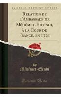 Relation de l'Ambassade de MÃ©hÃ©met-Effendi, Ã? La Cour de France, En 1721 (Classic Reprint)
