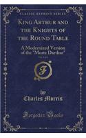 King Arthur and the Knights of the Round Table, Vol. 1 of 3: A Modernized Version of the Morte Darthur (Classic Reprint)