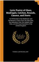 Lyric Poetry of Glees, Madrigals, Catches, Rounds, Canons, and Duets: As Performed in the Noblemen and Gentlemen's Catch Club, the Glee Club, the Melodists Club, the Adelphi Glee Club, and All Vocal Societies of the United Kingdom