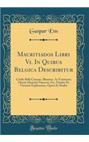 Mauritiados Libri Vi. In Quibus Belgica Describitur: Civilis Belli Caussae, Illustriss. Ac Fortissimi Herois Mauritii Nassovii, Etc. Natales Et Victoriæ Explicantur, Opera Et Studio (Classic Reprint)