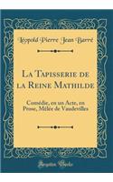 La Tapisserie de la Reine Mathilde: ComÃ©die, En Un Acte, En Prose, MÃ¨lÃ©e de Vaudevilles (Classic Reprint)