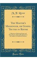 The Master's Messenger, or Gospel Truths in Rhyme: Collection of Spiritual Songs and Short Poems, Principally Devoted to the Subject of Scriptural Holiness (Classic Reprint)