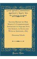 Second Report by Her Majesty's Commissioners Appointed to Inquire Into the School in Scotland with an Appendix, 1867: Elementary Schools (Classic Reprint)