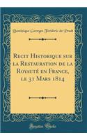 Recit Historique Sur La Restauration de la RoyautÃ© En France, Le 31 Mars 1814 (Classic Reprint)