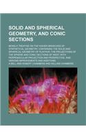 Solid and Spherical Geometry, and Conic Sections; Being a Treatise on the Higher Branches of Synthetical Geometry, Containing the Solid and Spherical: (English)