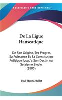 De La Ligue Hanseatique: De Son Origine, Ses Progres, Sa Puissance Et Sa Constitution Politique Jusqu'a Son Declin Au Seizieme Siecle (1805)