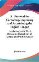 A Proposal for Correcting, Improving and Ascertaining the English Tongue: In a Letter to the Most Honorable Robert Earl of Oxford and Mortimer, Lord