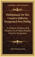 Phillipsland; Or The Country Hitherto Designated Port Phillip: Its Present Condition And Prospects As A Highly Eligible Field For Emigration