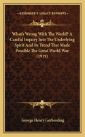 What's Wrong with the World? a Candid Inquiry Into the Underlying Spirit and Its Trend That Made Possible the Great World War (1919)