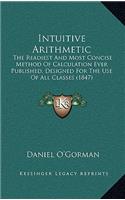 Intuitive Arithmetic: The Readiest And Most Concise Method Of Calculation Ever Published, Designed For The Use Of All Classes (1847)