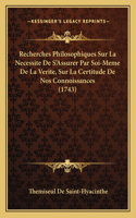 Recherches Philosophiques Sur La Necessite De S'Assurer Par Soi-Meme De La Verite, Sur La Certitude De Nos Connoissances (1743)