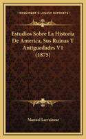 Estudios Sobre La Historia de America, Sus Ruinas y Antiguedades V1 (1875)