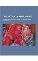 The Art of Lead Burning; A Practical Treatise Explaining the Apparatus and Processes