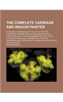 The Complete Carriage and Wagon Painter; A Concise Compendium of the Art of Painting Carriages, Wagons and Sleighs, Embracing Full Directions in All t