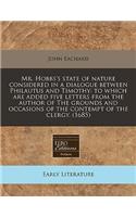 Mr. Hobbs's State of Nature Considered in a Dialogue Between Philautus and Timothy: To Which Are Added Five Letters from the Author of the Grounds and Occasions of the Contempt of the Clergy. (1685): (English)