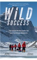 Wild Success: 7 Key Lessons Business Leaders Can Learn from Extreme Adventurers