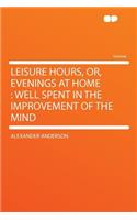 Leisure Hours, Or, Evenings at Home: Well Spent in the Improvement of the Mind: Well Spent in the Improvement of the Mind