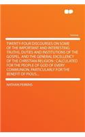 Twenty-Four Discourses on Some of the Important and Interesting Truths, Duties and Institutions of the Gospel, and the General Excellency of the Christian Religion: Calculated for the People of God of Every Communion, Particularly for the Benefit of(English)