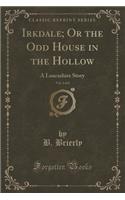 Irkdale; Or the Odd House in the Hollow, Vol. 2 of 2: A Lancashire Story (Classic Reprint)
