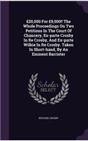 20,000 for 9,500!! the Whole Proceedings on Two Petitions in the Court of Chancery, Ex-Parte Crosby in Re Crosby, and Ex-Parte Wilkie in Re Crosby. Taken in Short-Hand, by an Eminent Barrister