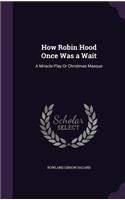 How Robin Hood Once Was a Wait: A Miracle Play Or Christmas Masque