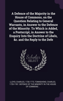 A Defence of the Majority in the House of Commons, on the Question Relating to General Warrants, in Answer to the Defence of the Minority. To Which is Added, a Postscript, in Answer to the Enquiry Into the Doctrine of Libels, &c. and the Reply to t