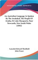 An Australian Language As Spoken By The Awabakal, The People Of Awaba, Or Lake Macquarie, Near Newcastle, New South Wales (1892)