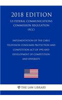 Implementation of the Cable Television Consumer Protection and Competition Act of 1992 and Development of Competition and Diversity (US Federal Communications Commission Regulation) (FCC) (2018 Edition)