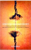 How To Do Your Own Divorce: A Practical Step-by-step Guide to the Legal and Financial Processes in the Breakdown of Marriage