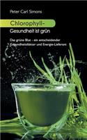 Chlorophyll - Gesundheit ist grün: Das grüne Blut - ein entscheidender Gesundheitsfaktor und Energie-Lieferant