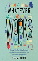 Whatever Works: The Small Cues That Make a Surprising Difference in Our Success at Work - And How to Create a Happier Office