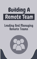 Building A Remote Team: Leading And Managing Remote Teams: How To Lead Remote Teams