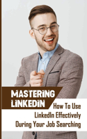 Mastering LinkedIn: How To Use LinkedIn Effectively During Your Job Searching: Linkedin Auto Apply For Jobs