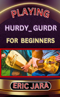 Playing Hurdy_ Gurdr for Beginners: Complete Procedural Melody Guide To Understand, Learn And Master How To Play Hurdy_Durdy Like A Pro Even With No Former Experience