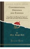 Conversational Openings and Endings: Some Hints for Playing the Game of Small Talk and Other Society Pastimes (Classic Reprint): Some Hints for Playing the Game of Small Talk and Other Society Pastimes (Classic Reprint)