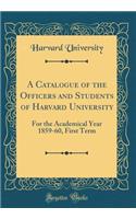 A Catalogue of the Officers and Students of Harvard University: For the Academical Year 1859-60, First Term (Classic Reprint)