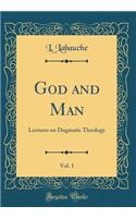 God and Man, Vol. 1: Lectures on Dogmatic Theology (Classic Reprint)