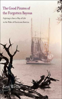 The Good Pirates of the Forgotten Bayous: Fighting to Save a Way of Life in the Wake of Hurricane Katrina: Fighting to Save a Way of Life in the Wake of Hurricane Katrina