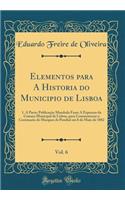 Elementos Para a Historia Do Municipio de Lisboa, Vol. 6: 1. a Parte; PublicaÃ§Ã£o Mandada Fazer a Expensas Da Camara Municipal de Lisboa, Para Commemorar O Centenario Do Marquez de Pombal Em 8 de Maio de 1882 (Classic Reprint): 1. a Parte; PublicaÃ§Ã£o Mandada Fazer a Expensas Da Camara Municipal de Lisboa, Para Commemorar O Centenario Do Marquez de Pombal Em 8 de Maio de 1