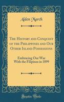 The History and Conquest of the Philippines and Our Other Island Possessions: Embracing Our War With the Filipinos in 1899 (Classic Reprint)
