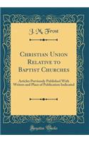 Christian Union Relative to Baptist Churches: Articles Previously Published With Writers and Place of Publication Indicated (Classic Reprint)