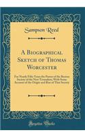 A Biographical Sketch of Thomas Worcester: For Nearly Fifty Years the Pastor of the Boston Society of the New Terusalem; With Some Account of the Origin and Rise of That Society (Classic Reprint)