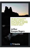 The Life and Teachings of Jesus; A Critical Analysis of the Sources of the Gospels, Together with a Study of the Sayings of Jesus