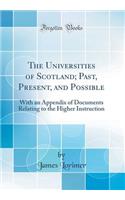 The Universities of Scotland; Past, Present, and Possible: With an Appendix of Documents Relating to the Higher Instruction (Classic Reprint)