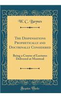 The Dispensations Prophetically and Doctrinally Considered: Being a Course of Lectures Delivered at Montreal (Classic Reprint)